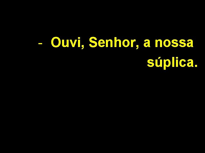 - Ouvi, Senhor, a nossa súplica. 