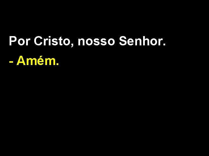 Por Cristo, nosso Senhor. - Amém. 