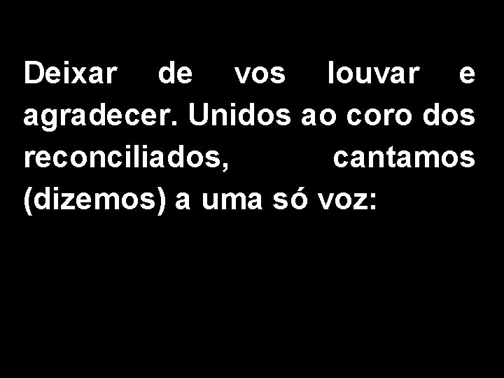 Deixar de vos louvar e agradecer. Unidos ao coro dos reconciliados, cantamos (dizemos) a