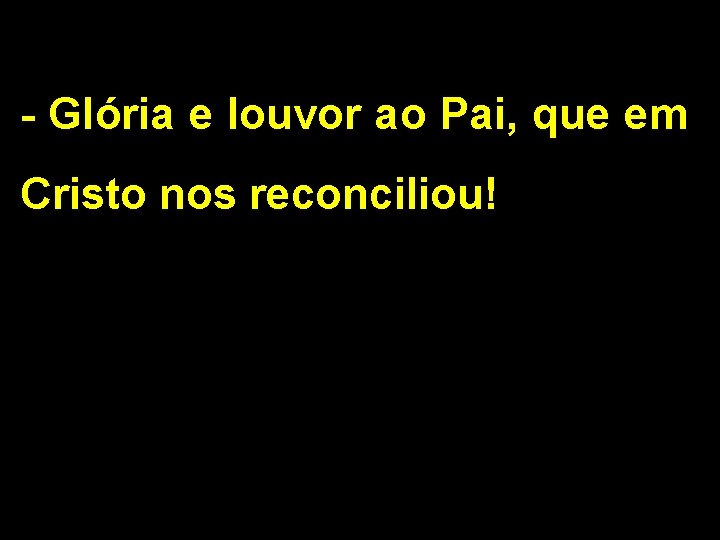 - Glória e louvor ao Pai, que em Cristo nos reconciliou! 