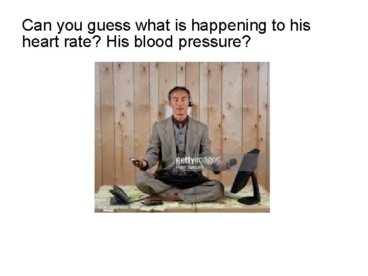Can you guess what is happening to his heart rate? His blood pressure? 