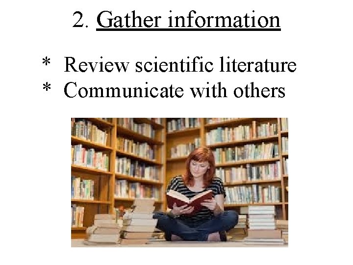 2. Gather information * Review scientific literature * Communicate with others 