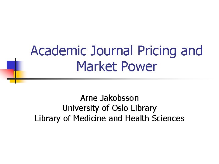 Academic Journal Pricing and Market Power Arne Jakobsson University of Oslo Library of Medicine