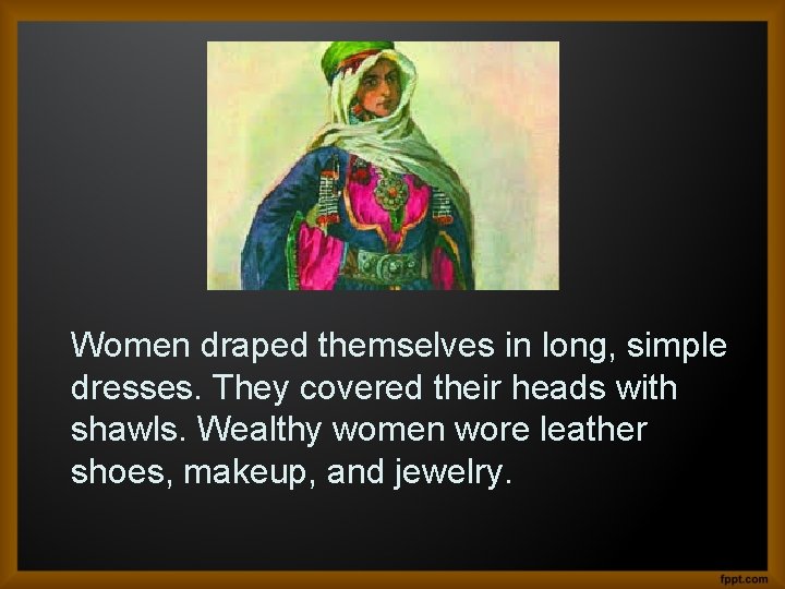 Women draped themselves in long, simple dresses. They covered their heads with shawls. Wealthy