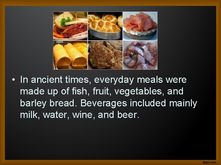  • In ancient times, everyday meals were made up of fish, fruit, vegetables,