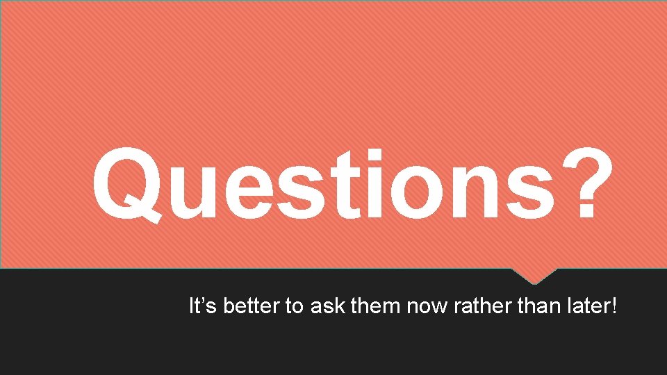 Questions? It’s better to ask them now rather than later! Questions? It’s better to ask them now rather than later!
