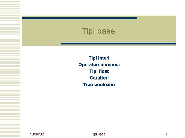 Tipi base Tipi interi Operatori numerici Tipi float Caratteri Tipo booleano 13/08/02 Tipi base