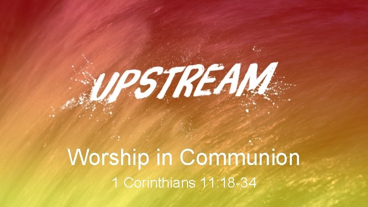 Worship in Communion 1 Corinthians 11: 18 -34 