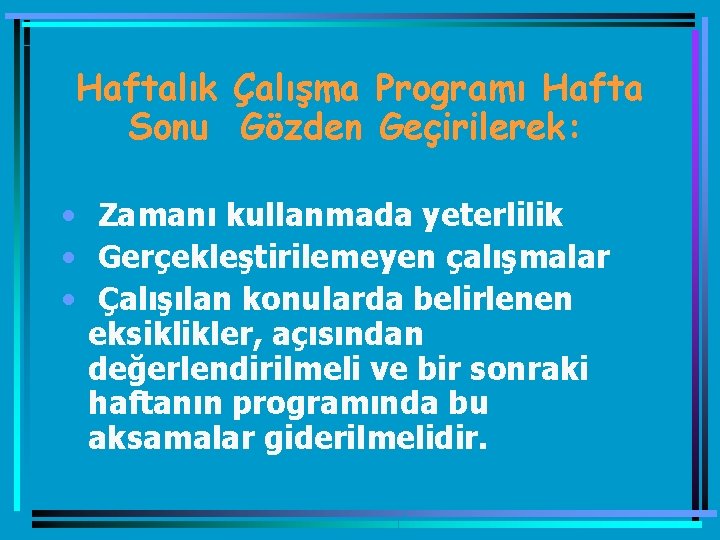 Haftalık Çalışma Programı Hafta Sonu Gözden Geçirilerek: • Zamanı kullanmada yeterlilik • Gerçekleştirilemeyen çalışmalar