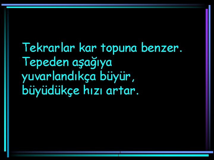 Tekrarlar kar topuna benzer. Tepeden aşağıya yuvarlandıkça büyür, büyüdükçe hızı artar. 