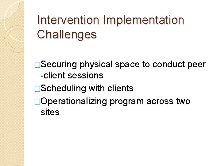 Intervention Implementation Challenges �Securing physical space to conduct peer -client sessions �Scheduling with clients