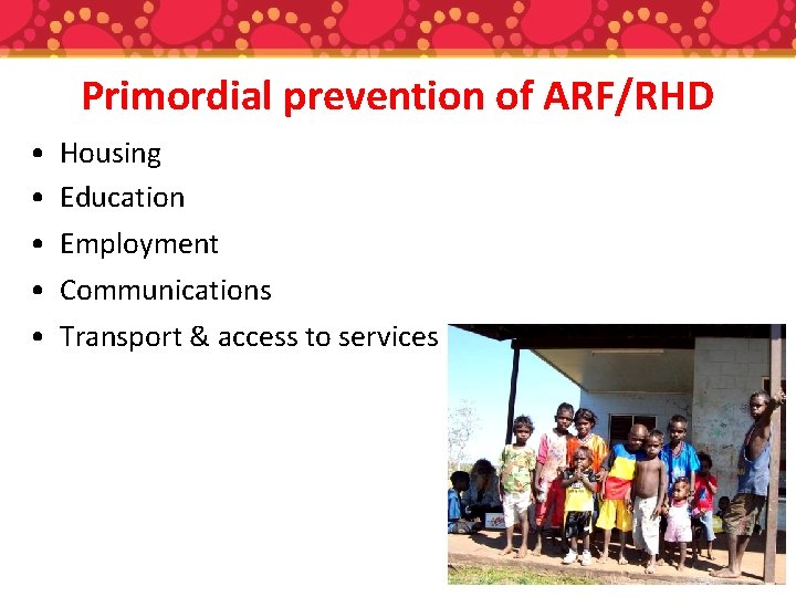 Primordial prevention of ARF/RHD • • • Housing Education Employment Communications Transport & access