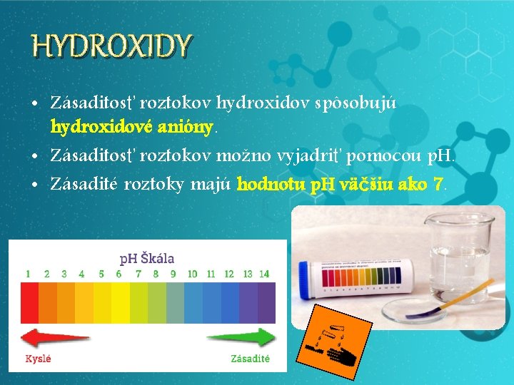 HYDROXIDY • Zásaditosť roztokov hydroxidov spôsobujú hydroxidové anióny. • Zásaditosť roztokov možno vyjadriť pomocou