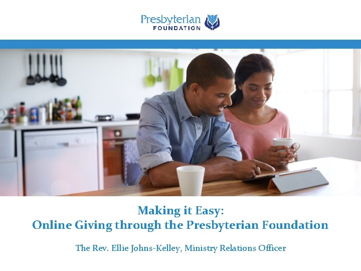 Making it Easy: Online Giving through the Presbyterian Foundation The Rev. Ellie Johns-Kelley, Ministry