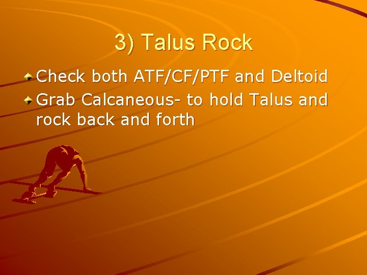 3) Talus Rock Check both ATF/CF/PTF and Deltoid Grab Calcaneous- to hold Talus and
