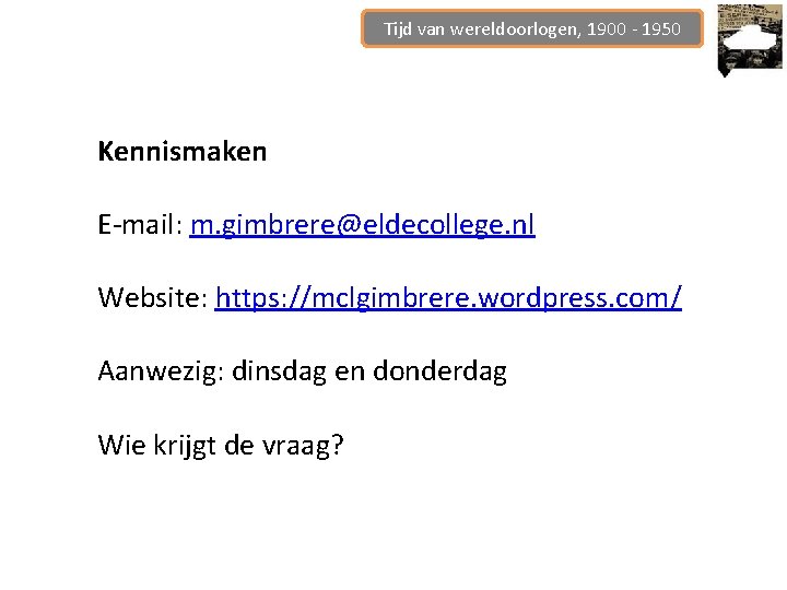 Tijd van wereldoorlogen, 1900 - 1950 Kennismaken E-mail: m. gimbrere@eldecollege. nl Website: https: //mclgimbrere.