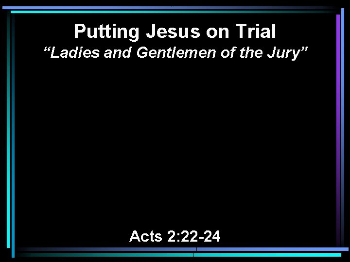 Putting Jesus on Trial “Ladies and Gentlemen of the Jury” Acts 2: 22 -24