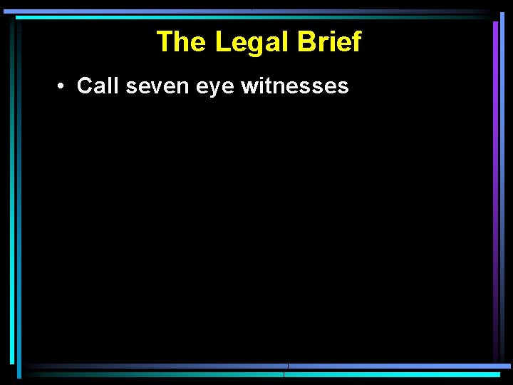 The Legal Brief • Call seven eye witnesses 