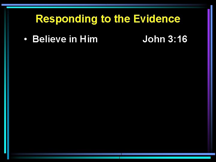 Responding to the Evidence • Believe in Him John 3: 16 