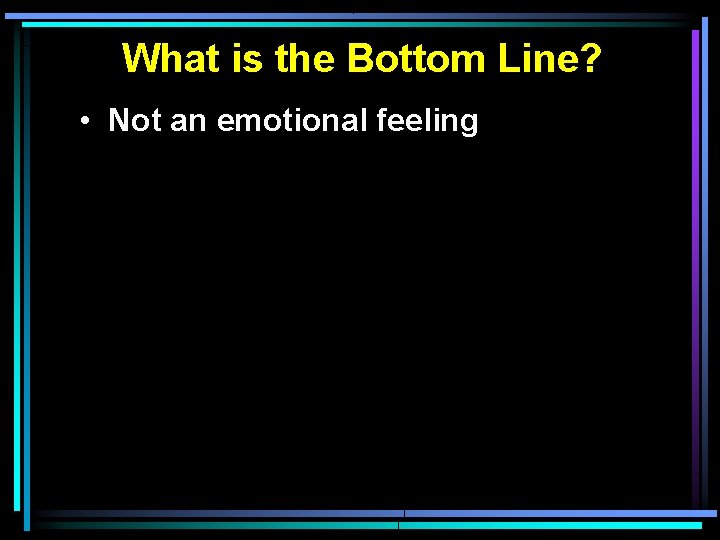 What is the Bottom Line? • Not an emotional feeling 