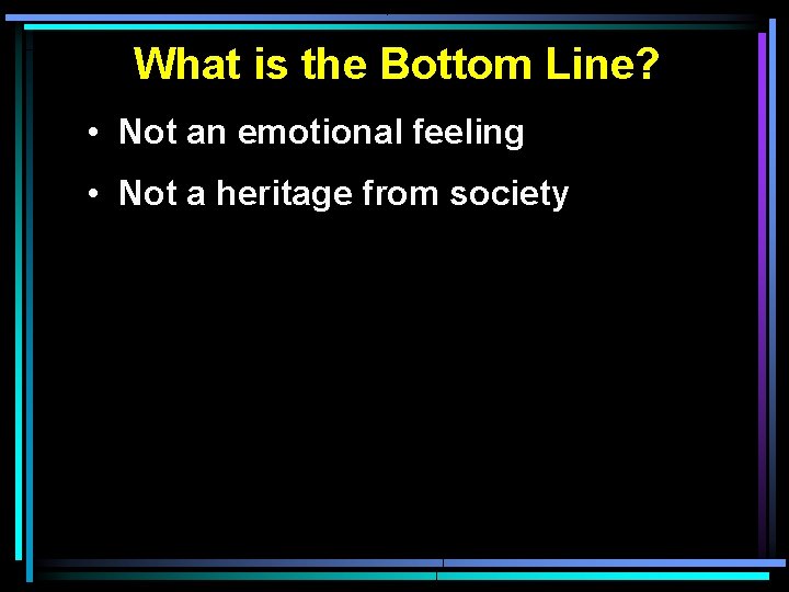 What is the Bottom Line? • Not an emotional feeling • Not a heritage