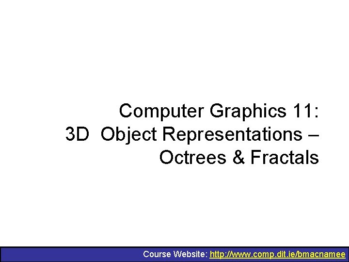 Computer Graphics 11: 3 D Object Representations – Octrees & Fractals Course Website: http: