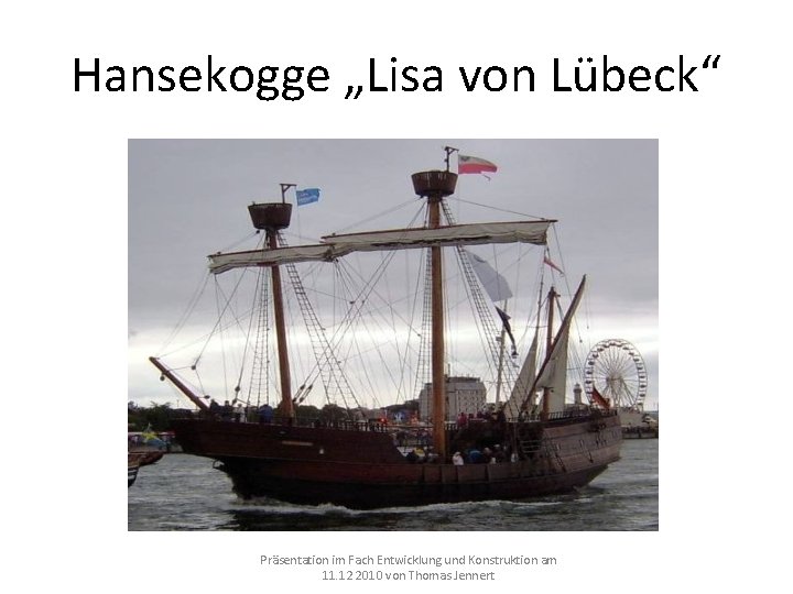 Hansekogge „Lisa von Lübeck“ Präsentation im Fach Entwicklung und Konstruktion am 11. 12 2010 Hansekogge „Lisa von Lübeck“ Präsentation im Fach Entwicklung und Konstruktion am 11. 12 2010