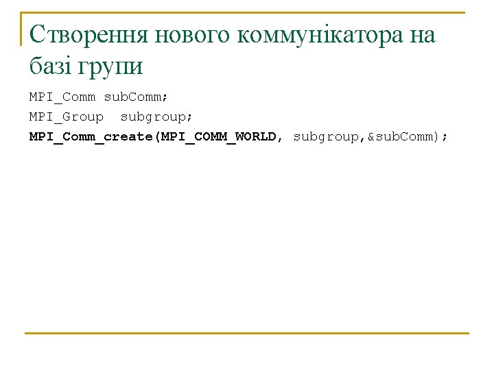 Створення нового коммунікатора на базі групи MPI_Comm sub. Comm; MPI_Group subgroup; MPI_Comm_create(MPI_COMM_WORLD, subgroup, &sub.