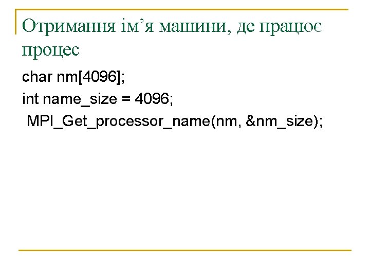 Отримання ім’я машини, де працює процес char nm[4096]; int name_size = 4096; MPI_Get_processor_name(nm, &nm_size);