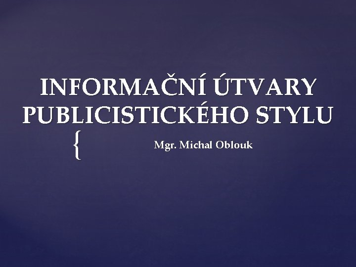 INFORMAČNÍ ÚTVARY PUBLICISTICKÉHO STYLU { Mgr. Michal Oblouk 