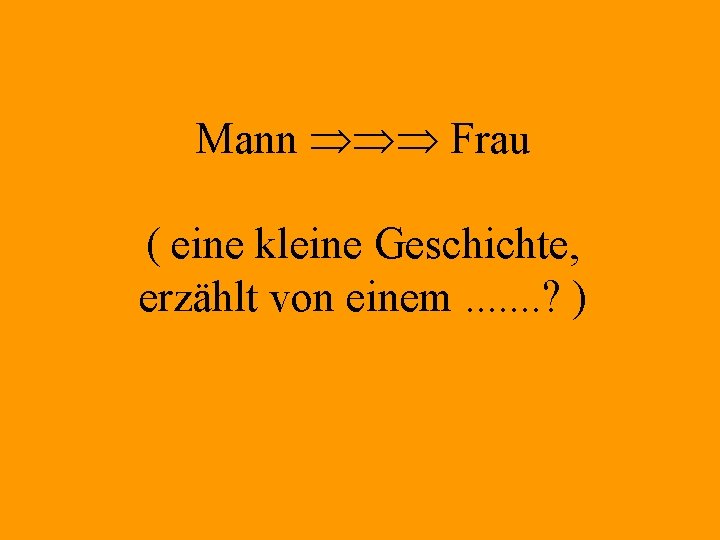 Mann Frau ( eine kleine Geschichte, erzählt von einem. . . . ? )