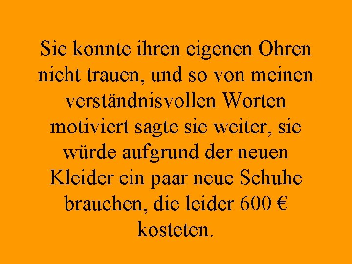 Sie konnte ihren eigenen Ohren nicht trauen, und so von meinen verständnisvollen Worten motiviert