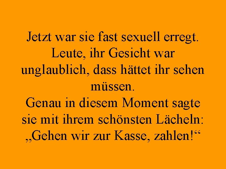 Jetzt war sie fast sexuell erregt. Leute, ihr Gesicht war unglaublich, dass hättet ihr