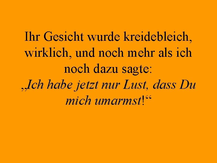 Ihr Gesicht wurde kreidebleich, wirklich, und noch mehr als ich noch dazu sagte: „Ich