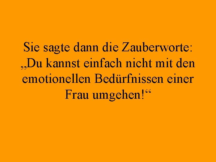 Sie sagte dann die Zauberworte: „Du kannst einfach nicht mit den emotionellen Bedürfnissen einer