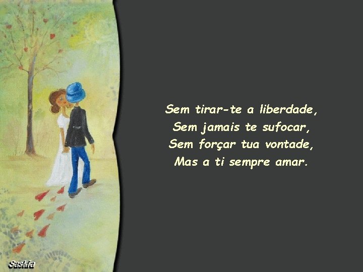 Sem tirar-te a liberdade, Sem jamais te sufocar, Sem forçar tua vontade, Mas a