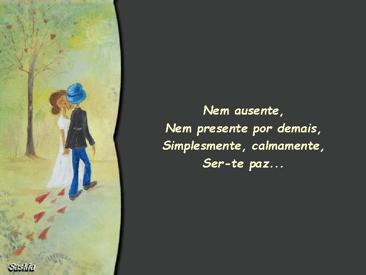 Nem ausente, Nem presente por demais, Simplesmente, calmamente, Ser-te paz. . . 