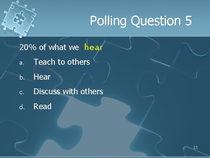 Polling Question 5 20% of what we hear a. Teach to others b. Hear
