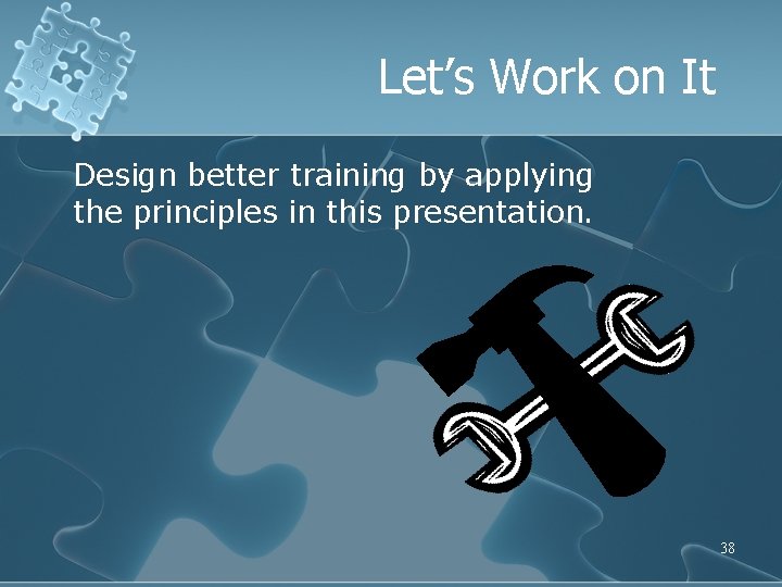 Let’s Work on It Design better training by applying the principles in this presentation.