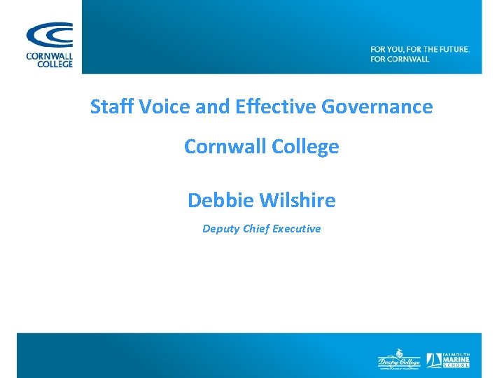Staff Voice and Effective Governance Cornwall College Debbie Wilshire Deputy Chief Executive 