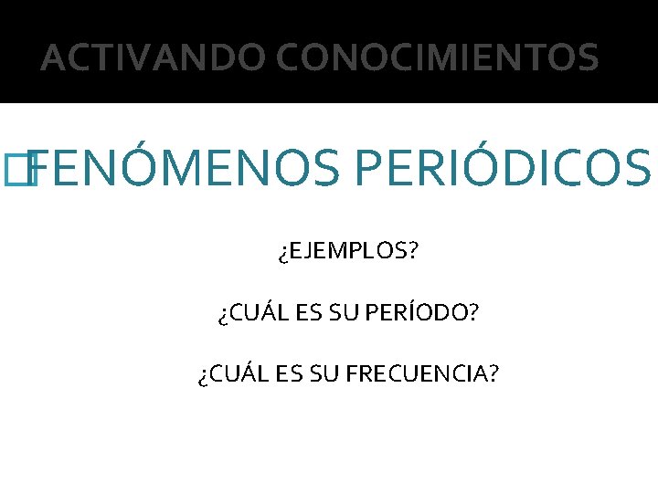 ACTIVANDO CONOCIMIENTOS �FENÓMENOS PERIÓDICOS ¿EJEMPLOS? ¿CUÁL ES SU PERÍODO? ¿CUÁL ES SU FRECUENCIA? 