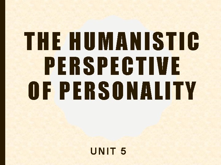 THE HUMANISTIC PERSPECTIVE OF PERSONALITY UNIT 5 