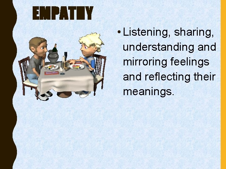 EMPATHY • Listening, sharing, understanding and mirroring feelings and reflecting their meanings. 