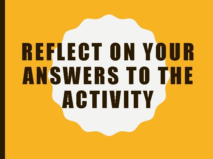 REFLECT ON YOUR ANSWERS TO THE ACTIVITY 