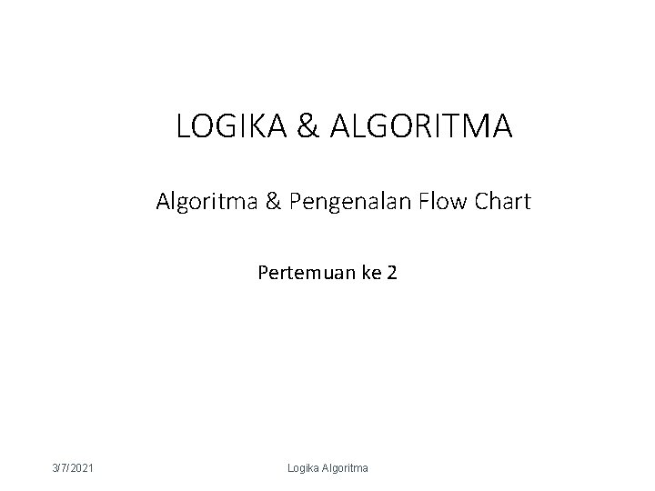 LOGIKA & ALGORITMA Algoritma & Pengenalan Flow Chart Pertemuan ke 2 3/7/2021 Logika Algoritma