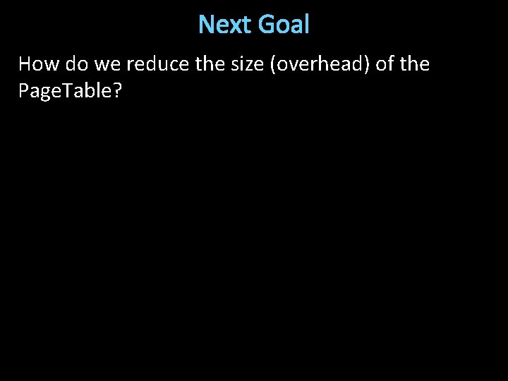 Next Goal How do we reduce the size (overhead) of the Page. Table? 