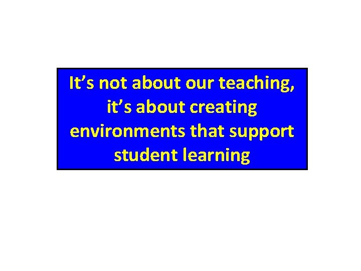 It’s not about our teaching, it’s about creating environments that support student learning 