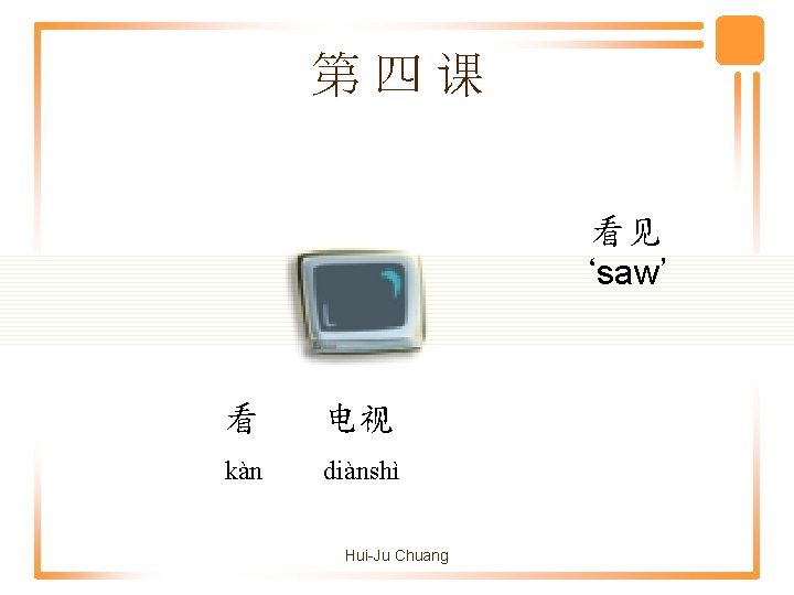 第四课 看见 ‘saw’ 看 电视 kàn diànshì Hui-Ju Chuang 