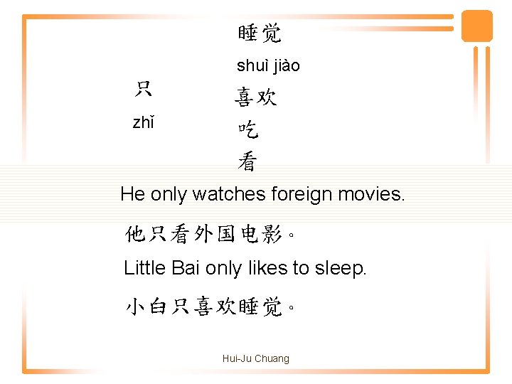 睡觉 shuì jiào 只 zhǐ 喜欢 吃 看 He only watches foreign movies. 他只看外国电影。