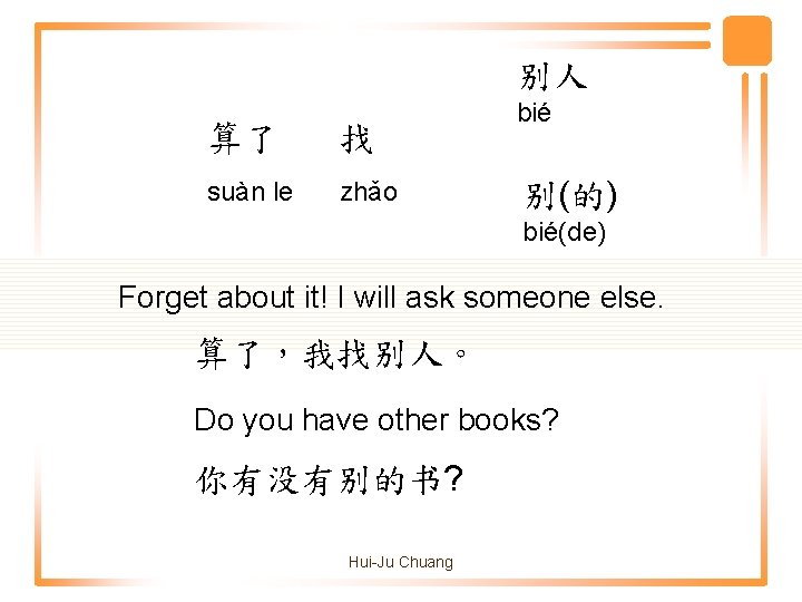 别人 算了 找 suàn le zhǎo bié 别(的) bié(de) Forget about it! I will